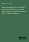 Resumption and the silver question, embracing a sketch of the coinage and of the legal-tender currencies of the U.S. and other nations