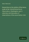 Researches on the motion of the moon, made at the United States Naval Observatory, Washington: part I: reduction and discussion of observations of the moon before 1750