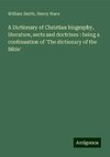 A Dictionary of Christian biography, literature, sects and doctrines : being a continuation of 'The dictionary of the Bible'