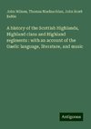 A history of the Scottish Highlands, Highland clans and Highland regiments : with an account of the Gaelic language, literature, and music