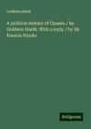 A political destiny of Canada / by Goldwin Smith. With a reply / by Sir Francis Hincks