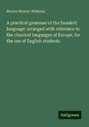 A practical grammar of the Sanskrit language: arranged with reference to the classical languages of Europe, for the use of English students