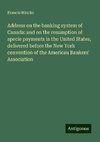 Address on the banking system of Canada: and on the resumption of specie payments in the United States, delivered before the New York convention of the American Bankers' Association