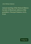 Annual meeting of the Natural History Society of Montreal: address of the president, Principal Dawson, LL.D., F.R.S