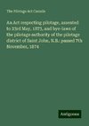 An Act respecting pilotage, assented to 23rd May, 1873, and bye-laws of the pilotage authority of the pilotage district of Saint John, N.B.: passed 7th November, 1874