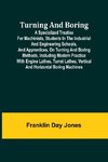 Turning and Boring A specialized treatise for machinists, students in the industrial and engineering schools, and apprentices, on turning and boring methods, including modern practice with engine lathes, turret lathes, vertical and horizontal boring machi