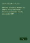 Christian civilization of Africa: an address delivered before the American Colonization Society, January 16, 1877