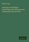 Catalogue of the Ethiopic manuscripts in the British museum acquired since the year 1847