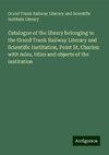 Catalogue of the library belonging to the Grand Trunk Railway Literary and Scientific Institution, Point St. Charles: with rules, titles and objects of the institution