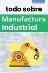 todo sobre Manufactura Industrial