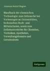 Handbuck der chemischen Technologie: zum Gebrauche bei Vorlesungen an Universitäten, technischen Hoch- und Mittelschulen, sowie zum Selbstunterrichte für Chemiker, Techniker, Apotheker, Verwaltungsbeamte und Gerichtsärzte