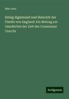 König Sigismund und Heinrich der Fünfte von England: Ein Beitrag zur Geschichte der Zeit des Constanzer Concils