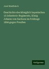 Geschichte des königlich bayerischen 15 Infanterie-Regiments, König Johann von Sachsen im Feldzuge 1866 gegen Preußen