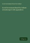 Local Government Board for Ireland: seventh report with appendices