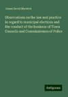 Observations on the law and practice in regard to municipal elections and the conduct of the business of Town Councils and Commissioners of Police