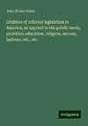 Oddities of colonial legislation in America, as applied to the public lands, primitive education, religion, morals, Indians, etc., etc.