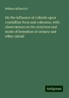 On the influence of colloids upon crystalline form and cohesion, with observations on the structure and mode of formation of urinary and other calculi