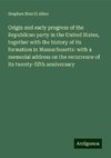 Origin and early progress of the Republican party in the United States, together with the history of its formation in Massachusetts: with a memorial address on the recurrence of its twenty-fifth anniversary