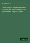 On the origin of the parallel roads of Lochaber: and their bearing on other phenomena of the glacial period