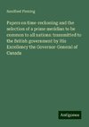 Papers on time-reckoning and the selection of a prime meridian to be common to all nations: transmitted to the British government by His Excellency the Governor-General of Canada