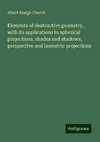 Elements of destructive geometry, with its applications to spherical projections, shades and shadows, perspective and isometric projections