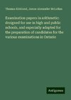 Examination papers in arithmetic: designed for use in high and public schools, and especially adapted for the preparation of candidates for the various examinations in Ontario