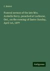 Funeral sermon of the late Mrs. Arabella Berry, preached at Lucknow, Ont., on the evening of Easter Sunday, April 1st, 1877