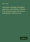 Fosteriana; consisting of thoughts, reflections, and criticisms. Selected from periodical papers not hitherto published in a collective form