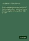 Great campaigns; a succinct account of the principal military operations which have taken place in Europe from 1796 to 1870