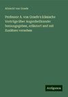 Professor A. von Graefe's klinische Vorträge über Augenheilkunde: herausgegeben, erläutert und mit Zusätzen versehen