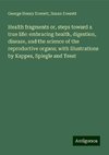 Health fragments or, steps toward a true life: embracing health, digestion, disease, and the science of the reproductive organs; with illustrations by Kappes, Spiegle and Treat