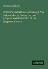 Historical collections: containing I. The Reformation in France; the rise, progress and destruction of the Huguenot Church