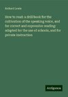 How to read: a drill book for the cultivation of the speaking voice, and for correct and expressive reading: adapted for the use of schools, and for private instruction