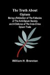 The Truth about Opium Being a Refutation of the Fallacies of the Anti-Opium Society and a Defence of the Indo-China Opium Trade