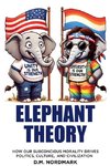 Elephant Theory - How Our Subconscious Morality Drives Politics, Culture, and Civilization