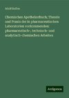 Chemisches Apothekerbuch; Theorie und Praxis der in pharmaceutischen Laboratorien vorkommenden: pharmaceutisch-, technisch- und analytisch-chemischen Arbeiten