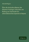 Über die deutschen Namen der ältesten Freisinger Urkunden: ein Beitrag zur Geschichte der althochdeutschen Sprache in Bayern