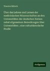 Über das Lehren und Lernen der medicinischen Wissenschaften an den Universitäten der deutschen Nation: nebst allgemeinen Bemerkungen über Universitäten ; eine culturhistorische Studie