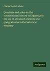 Questions and notes on the constitutional history of England, for the use of advanced students and postgraduates in the historical seminary