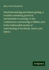 Practical cooking and dinner giving. A treatise containing practical instructions in cooking; in the combination and serving of dishes; and in the fashionable modes of entertaining at breakfast, lunch, and dinner