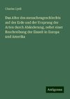 Das Alter des menschengeschlechts auf der Erde und der Ursprung der Arten durch Abänderung, nebst einer Beschreibung der Eiszeit in Europa und Amerika