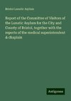 Report of the Committee of Visitors of the Lunatic Asylum for the City and County of Bristol, together with the reports of the medical superintendent & chaplain