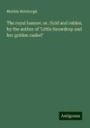 The royal banner; or, Gold and rubies, by the author of 'Little Snowdrop and her golden casket'