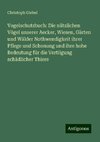 Vogelschutzbuch: Die nützlichen Vögel unserer Aecker, Wiesen, Gärten und Wälder Nothwendigkeit ihrer Pflege und Schonung und ihre hohe Bedeutung für die Vertilgung schädlicher Thiere