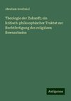 Theologie der Zukunft; ein kritisch-philosophischer Traktat zur Rechtfertigung des religiösen Bewusstseins