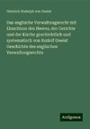 Das englische Verwaltungsrecht mit Einschluss des Heeres, der Gerichte und der Kirche geschichtlich und systematisch von Rudolf Gneist Geschichte des englischen Verwaltungsrechts