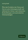 Über das Verhalten des Uterus und Cervix in der Schwangerschaft und während der Geburt: nach klinischen Beobachtungen und anatomischen Untersuchungen