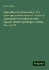 Saying the catechism seventy-five years ago, and the historical results. An address delivered before the New England historic-genealogical society, Dec. 4, 1878