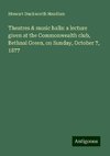 Theatres & music halls: a lecture given at the Commonwealth club, Bethnal Green, on Sunday, October 7, 1877