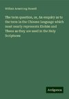 The term question, or, An enquiry as to the term in the Chinese language which most nearly represents Elohim and Theos as they are used in the Holy Scriptures